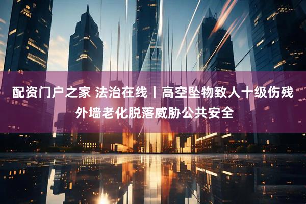 配资门户之家 法治在线丨高空坠物致人十级伤残 外墙老化脱落威胁公共安全