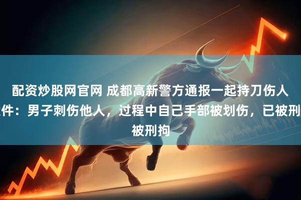 配资炒股网官网 成都高新警方通报一起持刀伤人案件：男子刺伤他人，过程中自己手部被划伤，已被刑拘