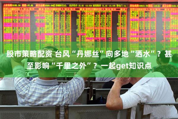股市策略配资 台风“丹娜丝”向多地“洒水”？甚至影响“千里之外”？一起get知识点