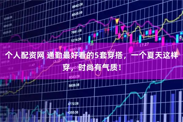 个人配资网 通勤最好看的5套穿搭，一个夏天这样穿，时尚有气质！