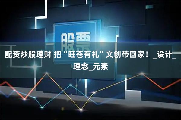 配资炒股理财 把“旺苍有礼”文创带回家！_设计_理念_元素
