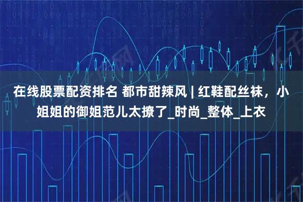 在线股票配资排名 都市甜辣风 | 红鞋配丝袜，小姐姐的御姐范儿太撩了_时尚_整体_上衣