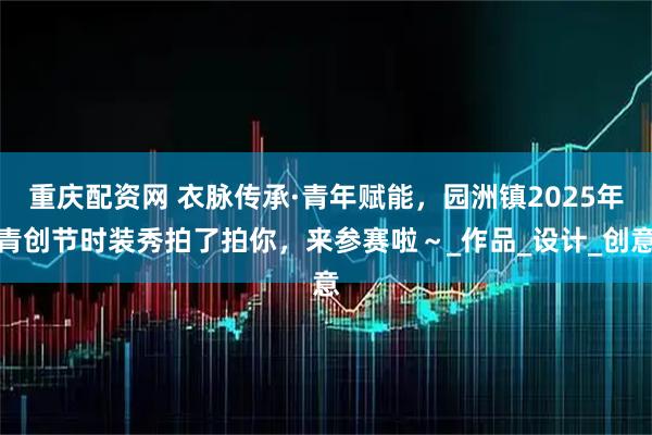 重庆配资网 衣脉传承·青年赋能，园洲镇2025年青创节时装秀拍了拍你，来参赛啦～_作品_设计_创意