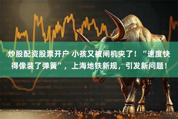 炒股配资股票开户 小孩又被闸机夹了！“速度快得像装了弹簧”，上海地铁新规，引发新问题！