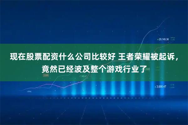 现在股票配资什么公司比较好 王者荣耀被起诉，竟然已经波及整个游戏行业了