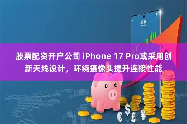 股票配资开户公司 iPhone 17 Pro或采用创新天线设计，环绕摄像头提升连接性能