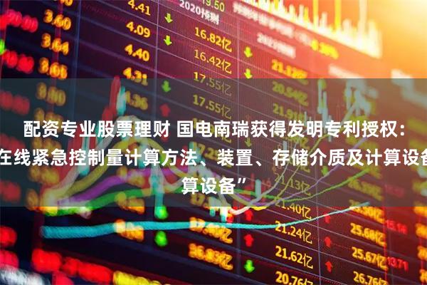 配资专业股票理财 国电南瑞获得发明专利授权：“在线紧急控制量计算方法、装置、存储介质及计算设备”