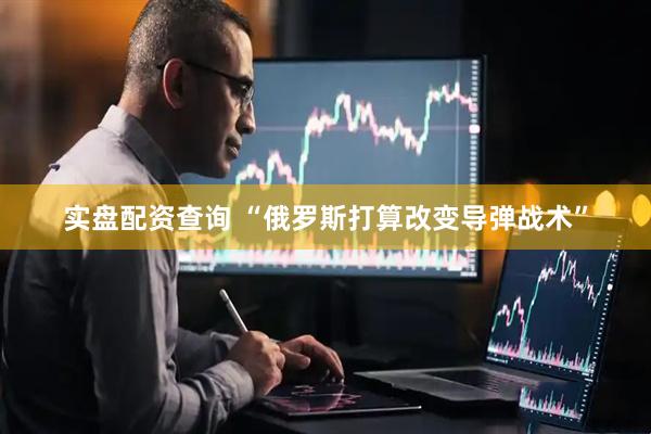 实盘配资查询 “俄罗斯打算改变导弹战术”