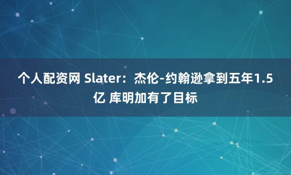 个人配资网 Slater：杰伦-约翰逊拿到五年1.5亿 库明加有了目标