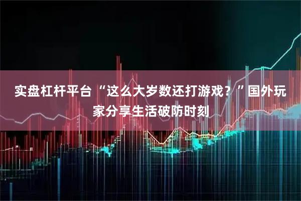 实盘杠杆平台 “这么大岁数还打游戏？”国外玩家分享生活破防时刻